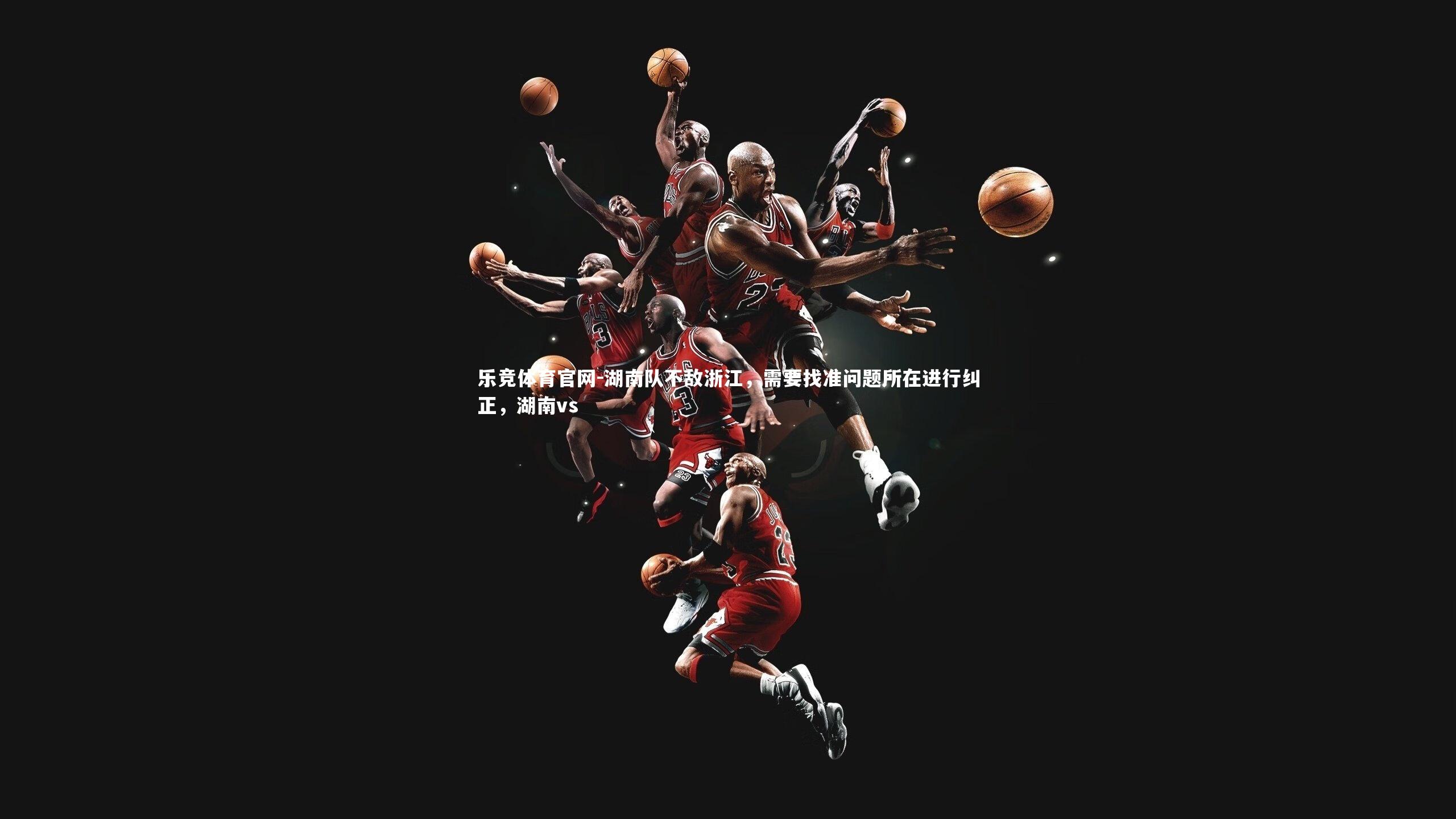 乐竞体育官网-湖南队不敌浙江,需要找准问题所在进行纠正,湖南vs
