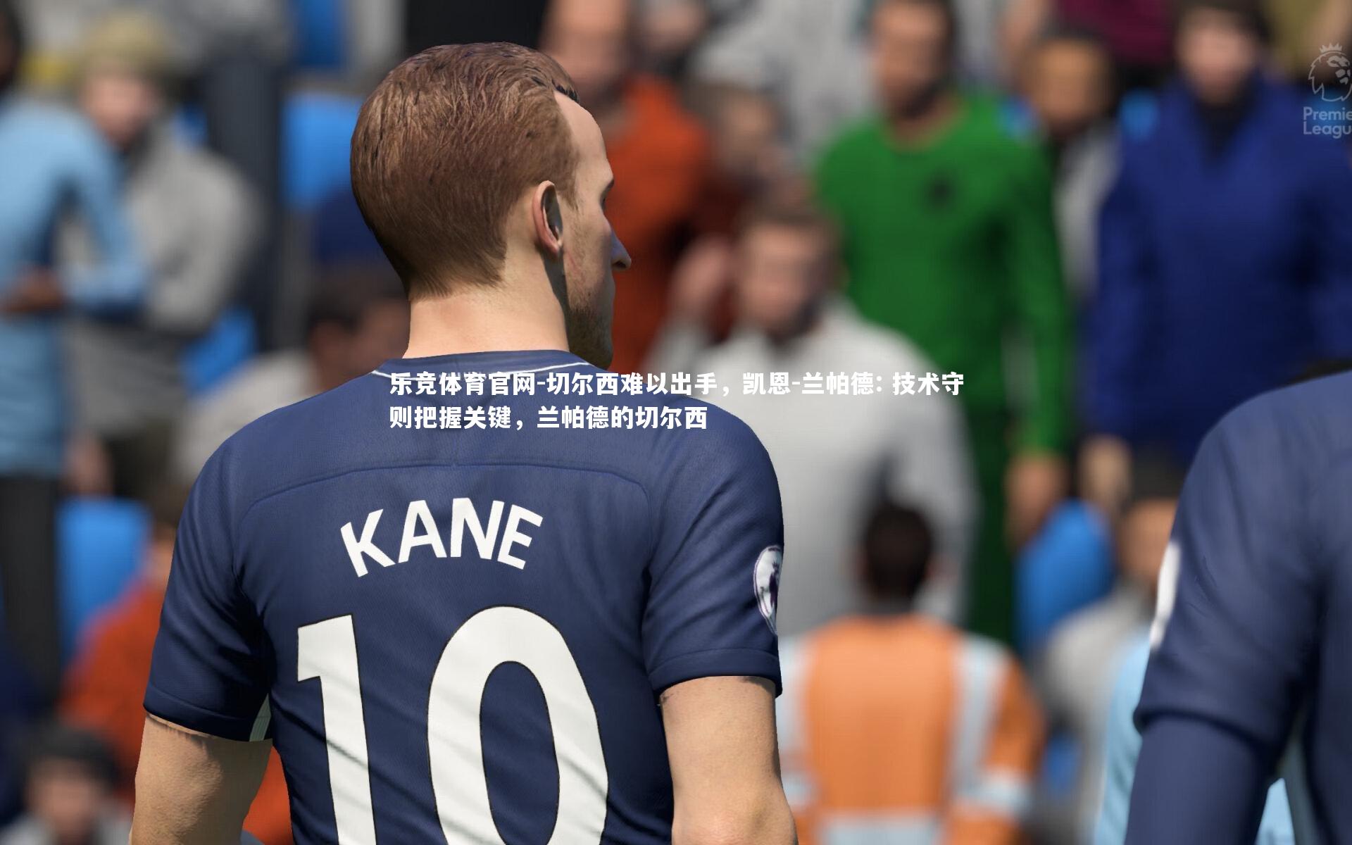 乐竞体育官网-切尔西难以出手，凯恩-兰帕德: 技术守则把握关键，兰帕德的切尔西