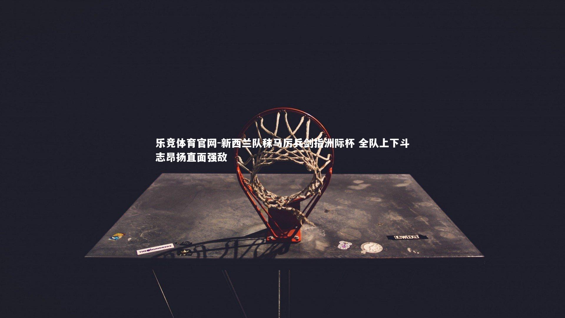 新西兰队秣马厉兵剑指洲际杯 全队上下斗志昂扬直面强敌